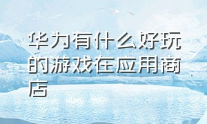 华为有什么好玩的游戏在应用商店（在华为应用商城能下到的好玩游戏）