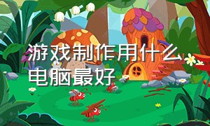 游戏制作用什么电脑最好