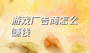 游戏广告商怎么赚钱（游戏广告个人怎么赚钱）