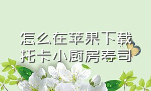 怎么在苹果下载托卡小厨房寿司