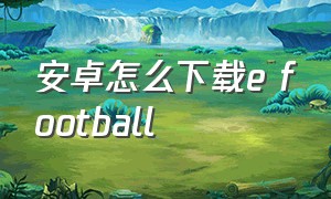 安卓怎么下载e football（安卓efootball2024怎么下载）