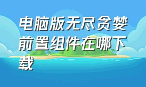 电脑版无尽贪婪前置组件在哪下载