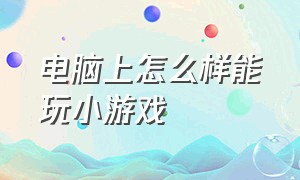 电脑上怎么样能玩小游戏（电脑玩小游戏在哪里玩）