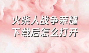 火柴人战争荣耀下载后怎么打开