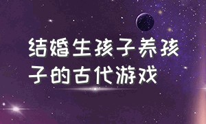 结婚生孩子养孩子的古代游戏