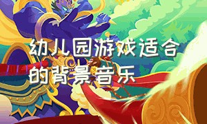 幼儿园游戏适合的背景音乐（适合幼儿园游戏背景音乐完整版）