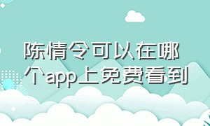 陈情令可以在哪个app上免费看到（陈情令在哪个网站看免费）