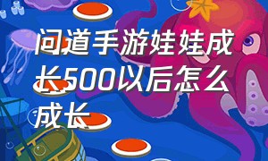 问道手游娃娃成长500以后怎么成长（问道手游娃娃怎么快速升40级）