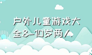 户外儿童游戏大全8-10岁两人