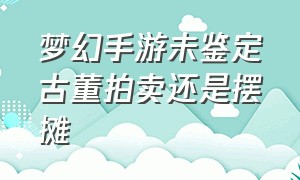 梦幻手游未鉴定古董拍卖还是摆摊（梦幻手游未鉴定古董赚翻）