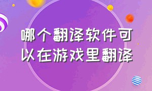 哪个翻译软件可以在游戏里翻译（免费的游戏翻译软件实时翻译）