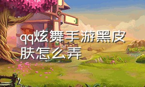 qq炫舞手游黑皮肤怎么弄（qq炫舞手游兑换码60000钻石）