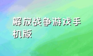 解放战争游戏手机版（解放战争策略游戏）