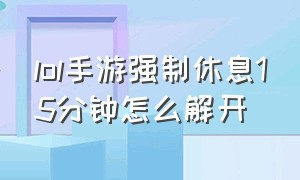 lol手游强制休息15分钟怎么解开