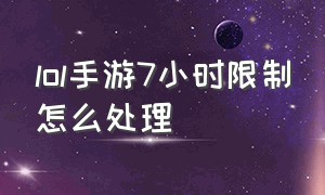 lol手游7小时限制怎么处理