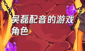 吴磊配音的游戏角色（吴磊配音的游戏角色叫什么）