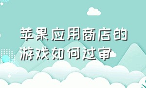 苹果应用商店的游戏如何过审