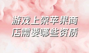 游戏上架苹果商店需要哪些资质（苹果商店游戏下架了怎么申请退款）