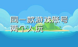 同一款游戏账号两个人玩（同一个游戏怎样同时登录两个账号）