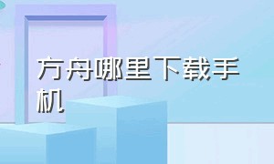 方舟哪里下载手机（方舟手机版在哪个平台下载）