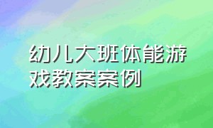 幼儿大班体能游戏教案案例