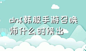 dnf韩服手游召唤师什么时候出