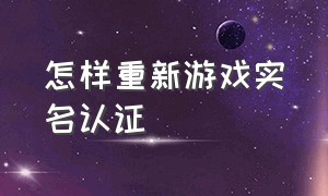 怎样重新游戏实名认证（游戏重新实名认证的教程）