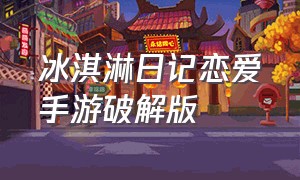 冰淇淋日记恋爱手游破解版（冰淇淋日记怎么玩不了）