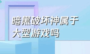 暗黑破坏神属于大型游戏吗（暗黑破坏神属于什么档次的游戏）