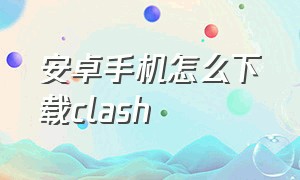 安卓手机怎么下载clash（安卓手机怎么下载crowdcity）