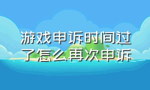 游戏申诉时间过了怎么再次申诉