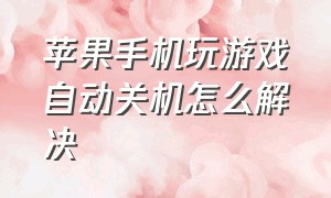 苹果手机玩游戏自动关机怎么解决