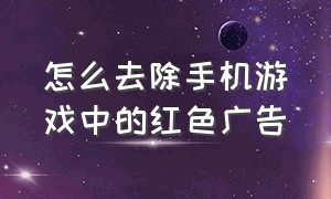 怎么去除手机游戏中的红色广告