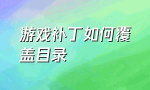 游戏补丁如何覆盖目录（游戏补丁如何覆盖目录文件）