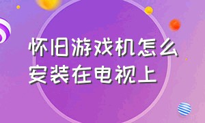 怀旧游戏机怎么安装在电视上（怎么把怀旧游戏机连接到电视上）