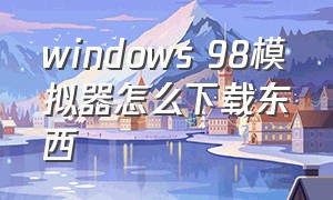 windows 98模拟器怎么下载东西