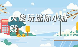 大佬玩迷你小游戏（史诗迷你小游戏合集）