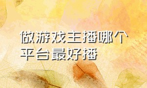 做游戏主播哪个平台最好播