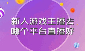 新人游戏主播去哪个平台直播好