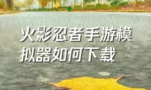 火影忍者手游模拟器如何下载（火影忍者手游电脑模拟器怎么下载）