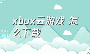 xbox云游戏 怎么下载（xbox云游戏怎么下载苹果）