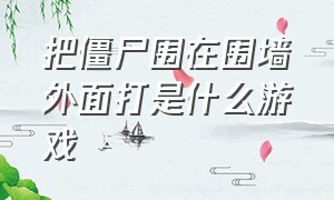 把僵尸围在围墙外面打是什么游戏