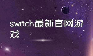 switch最新官网游戏（switch最新游戏下载）