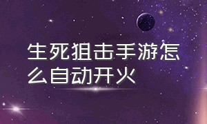 生死狙击手游怎么自动开火（生死狙击手游破解版下载）