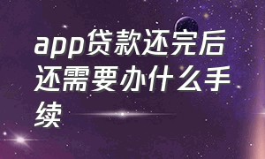 app贷款还完后还需要办什么手续