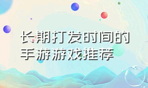 长期打发时间的手游游戏推荐（适合打发时间的手游）