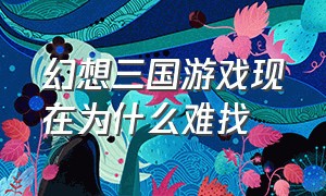 幻想三国游戏现在为什么难找