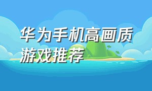 华为手机高画质游戏推荐（华为手机游戏推荐机型最新）