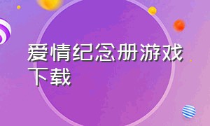 爱情纪念册游戏下载（爱情纪念册攻略）