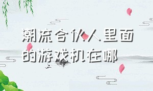 潮流合伙人里面的游戏机在哪（潮流合伙人玩的游戏机叫什么）